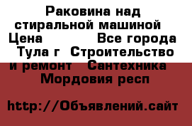 Раковина над стиральной машиной › Цена ­ 1 000 - Все города, Тула г. Строительство и ремонт » Сантехника   . Мордовия респ.